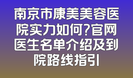南京市康美美容医院实力如何？官网医生名单介绍及到院路线指引