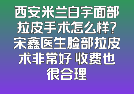 西安米兰白宇面部拉皮手术怎么样？宋鑫医生脸部拉皮术非常好 收费也很合理