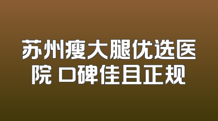 苏州瘦大腿优选医院 口碑佳且正规