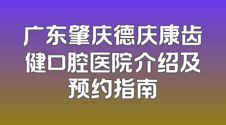 广东肇庆德庆康齿健口腔医院介绍及预约指南