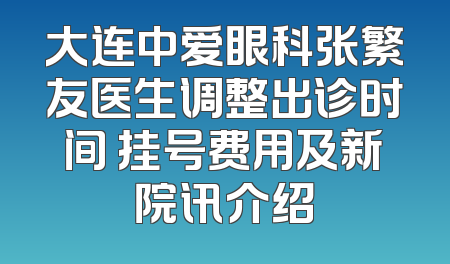 大连中爱眼科张繁友医生调整出诊时间 挂号费用及新院讯介绍