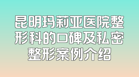 昆明玛莉亚医院整形科的口碑及私密整形案例介绍
