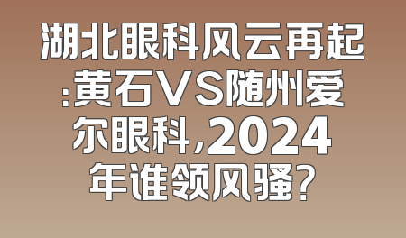湖北眼科风云再起：黄石VS随州爱尔眼科，2024年谁领风骚？