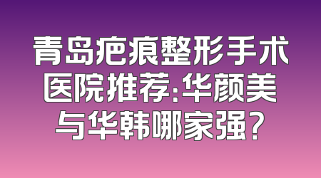 青岛疤痕整形手术医院推荐：华颜美与华韩哪家强？