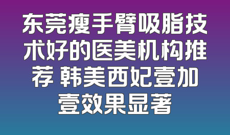 东莞瘦手臂吸脂技术好的医美机构推荐 韩美西妃壹加壹效果显著