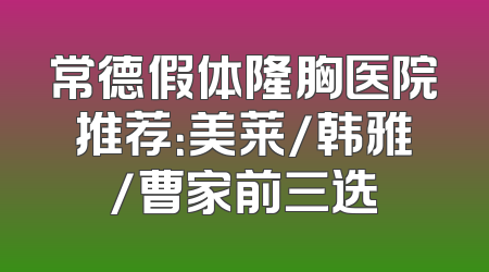 常德假体隆胸医院推荐：美莱/韩雅/曹家前三选