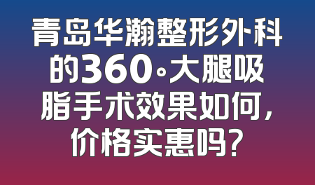 青岛华瀚整形外科的360°大腿吸脂手术效果如何，价格实惠吗？