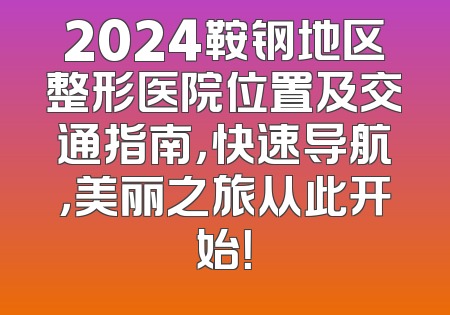 2024鞍钢地区整形医院位置及交通指南，快速导航，美丽之旅从此开始！