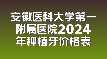安徽医科大学第一附属医院2024年种植牙价格表