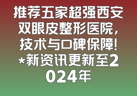 推荐五家超强西安双眼皮整形医院，技术与口碑保障！*新资讯更新至2024年