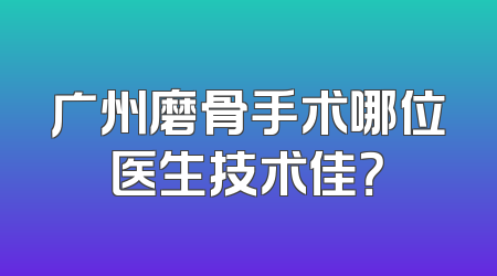 广州磨骨手术哪位医生技术佳？