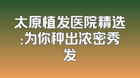 太原植发医院精选：为你种出浓密秀发
