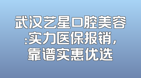 武汉艺星口腔美容：实力医保报销，靠谱实惠优选