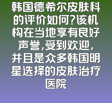 韩国德希尔皮肤科的评价如何？该机构在当地享有良好声誉，受到欢迎，并且是众多韩国明星选择的皮肤治疗医院