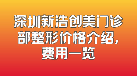 深圳新浩创美门诊部整形价格介绍，费用一览