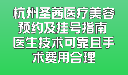 杭州圣茜医疗美容预约及挂号指南 医生技术可靠且手术费用合理
