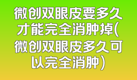 微创双眼皮要多久才能完全消肿掉(微创双眼皮多久可以完全消肿)
