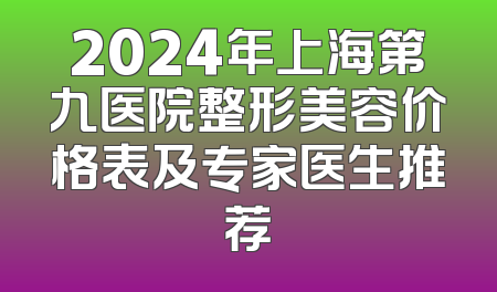 2024年上海第九医院整形美容价格表及专家医生推荐