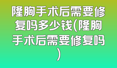隆胸手术后需要修复吗多少钱(隆胸手术后需要修复吗)