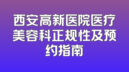 西安高新医院医疗美容科正规性及预约指南