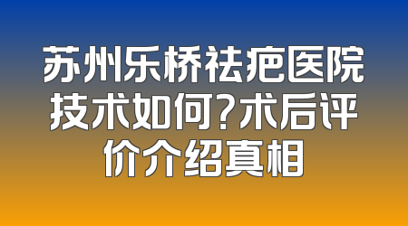 苏州乐桥祛疤医院技术如何？术后评价介绍真相