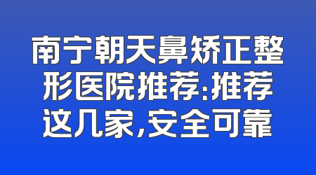 南宁朝天鼻矫正整形医院推荐：推荐这几家，安全可靠