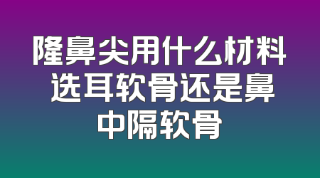 隆鼻尖用什么材料 选耳软骨还是鼻中隔软骨