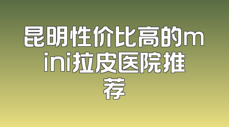昆明性价比高的mini拉皮医院推荐