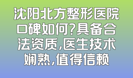 沈阳北方整形医院口碑如何？具备合法资质，医生技术娴熟，值得信赖