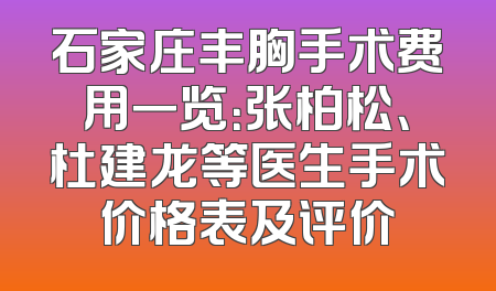 石家庄丰胸手术费用一览：张柏松、杜建龙等医生手术价格表及评价