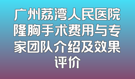 广州荔湾人民医院隆胸手术费用与专家团队介绍及效果评价