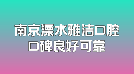 南京溧水雅洁口腔口碑良好可靠