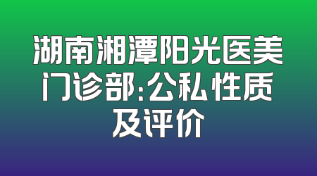 湖南湘潭阳光医美门诊部：公私性质及评价