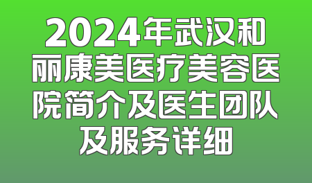 2024年武汉和丽康美医疗美容医院简介及医生团队及服务详细