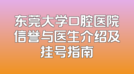东莞大学口腔医院信誉与医生介绍及挂号指南