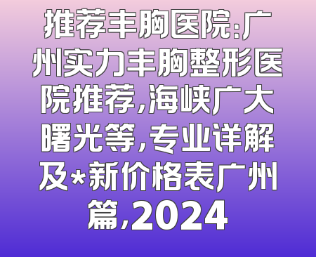 推荐丰胸医院：广州实力丰胸整形医院推荐，海峡广大曙光等，专业详解及*新价格表广州篇，2024