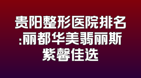 贵阳整形医院排名：丽都华美翡丽斯紫馨佳选