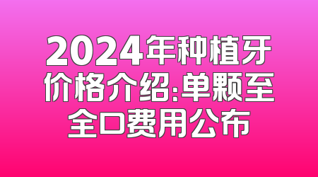 2024年种植牙价格介绍：单颗至全口费用公布