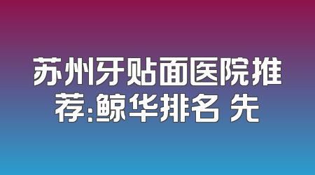 苏州牙贴面医院推荐：鲸华排名領先