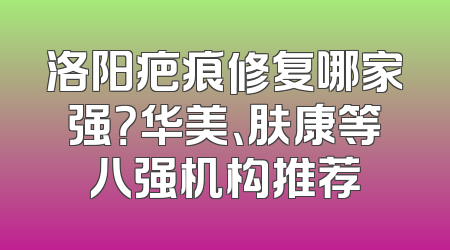 洛阳疤痕修复哪家强？华美、肤康等八强机构推荐