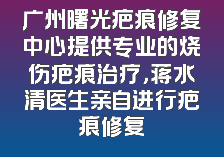 广州曙光疤痕修复中心提供专业的烧伤疤痕治疗，蒋水清医生亲自进行疤痕修复