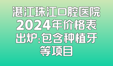湛江珠江口腔医院2024年价格表出炉：包含种植牙等项目