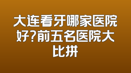 大连看牙哪家医院好？前五名医院大比拼