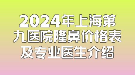 2024年上海第九医院隆鼻价格表及专业医生介绍
