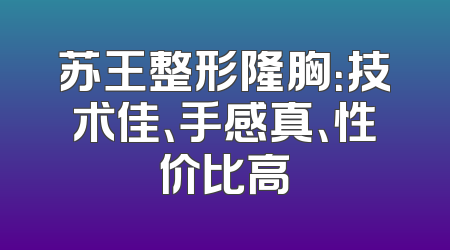 苏王整形隆胸：技术佳、手感真、性价比高