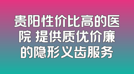 贵阳性价比高的医院 提供质优价廉的隐形义齿服务