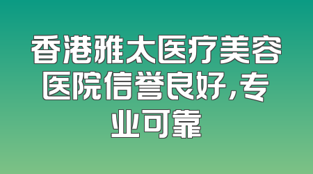 香港雅太医疗美容医院信誉良好，专业可靠