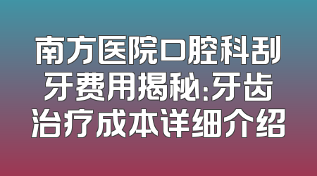 南方医院口腔科刮牙费用揭秘：牙齿治疗成本详细介绍