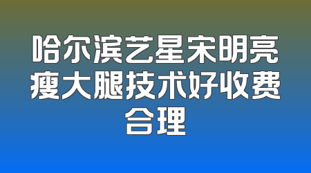 哈尔滨艺星宋明亮瘦大腿技术好收费合理