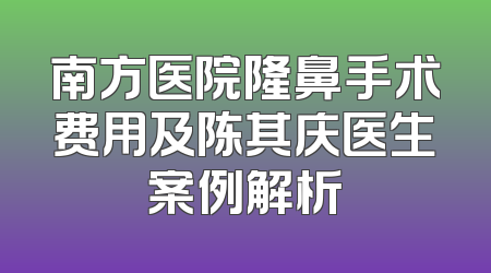 南方医院隆鼻手术费用及陈其庆医生案例解析